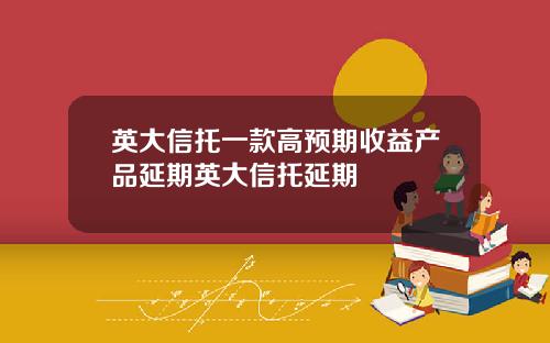 英大信托一款高预期收益产品延期英大信托延期