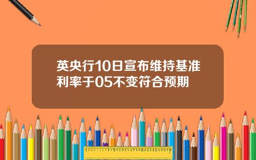英央行10日宣布维持基准利率于05不变符合预期