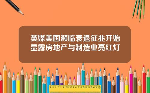 英媒美国濒临衰退征兆开始显露房地产与制造业亮红灯