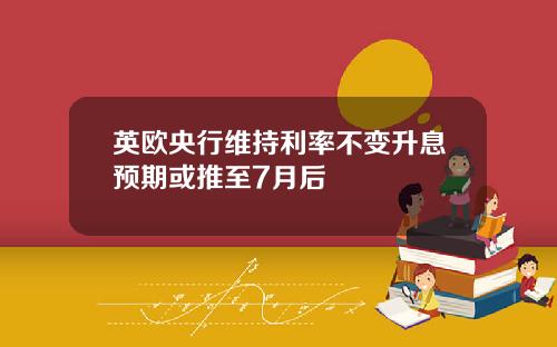 英欧央行维持利率不变升息预期或推至7月后