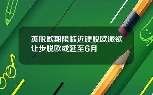 英脱欧期限临近硬脱欧派欲让步脱欧或延至6月