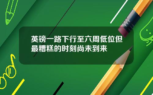 英镑一路下行至六周低位但最糟糕的时刻尚未到来