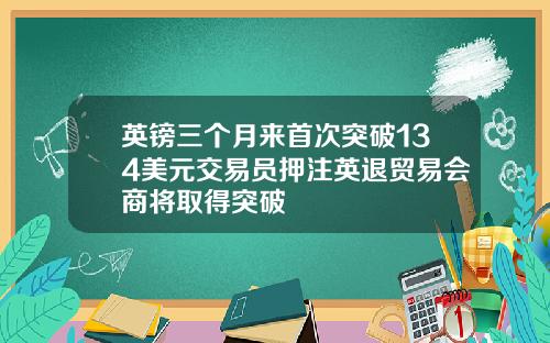 英镑三个月来首次突破134美元交易员押注英退贸易会商将取得突破