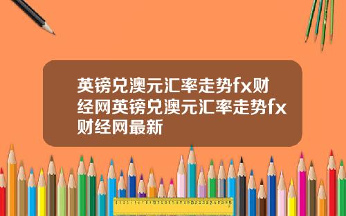 英镑兑澳元汇率走势fx财经网英镑兑澳元汇率走势fx财经网最新