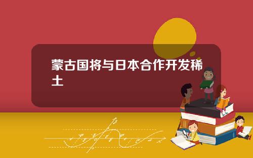 蒙古国将与日本合作开发稀土