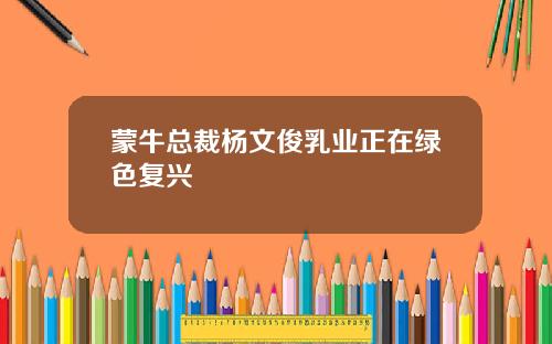 蒙牛总裁杨文俊乳业正在绿色复兴