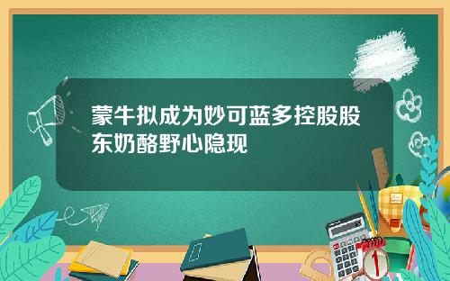 蒙牛拟成为妙可蓝多控股股东奶酪野心隐现