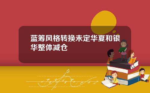 蓝筹风格转换未定华夏和银华整体减仓