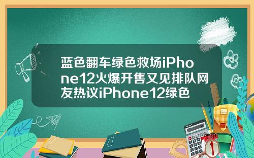 蓝色翻车绿色救场iPhone12火爆开售又见排队网友热议iPhone12绿色好看