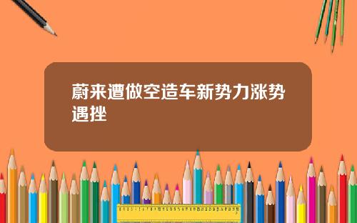 蔚来遭做空造车新势力涨势遇挫