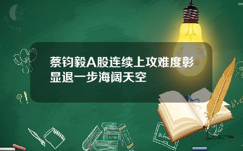蔡钧毅A股连续上攻难度彰显退一步海阔天空