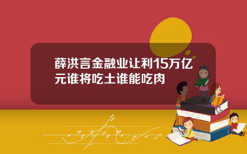 薛洪言金融业让利15万亿元谁将吃土谁能吃肉