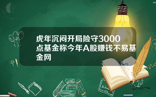 虎年沉闷开局险守3000点基金称今年A股赚钱不易基金网