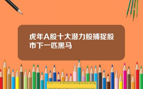虎年A股十大潜力股捕捉股市下一匹黑马