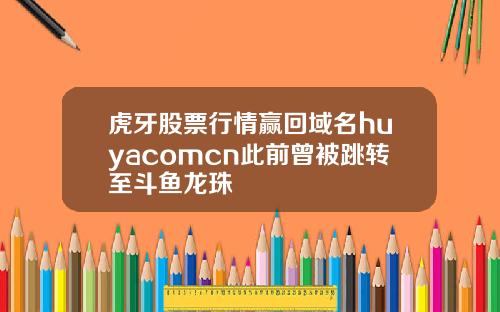虎牙股票行情赢回域名huyacomcn此前曾被跳转至斗鱼龙珠