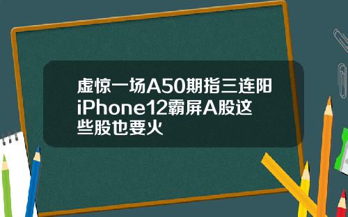 虚惊一场A50期指三连阳iPhone12霸屏A股这些股也要火