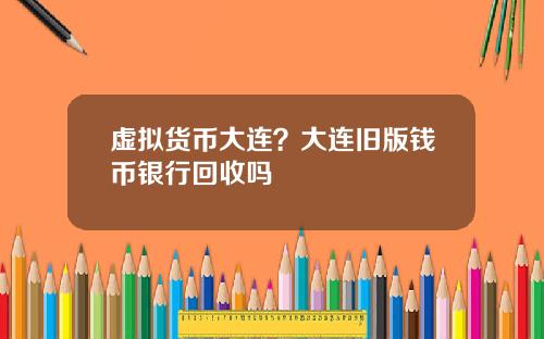 虚拟货币大连？大连旧版钱币银行回收吗