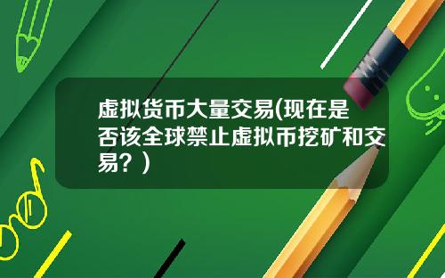 虚拟货币大量交易(现在是否该全球禁止虚拟币挖矿和交易？)