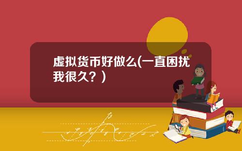 虚拟货币好做么(一直困扰我很久？)