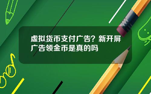 虚拟货币支付广告？新开屏广告领金币是真的吗