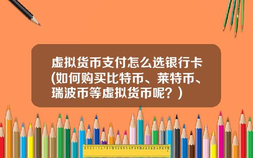 虚拟货币支付怎么选银行卡(如何购买比特币、莱特币、瑞波币等虚拟货币呢？)