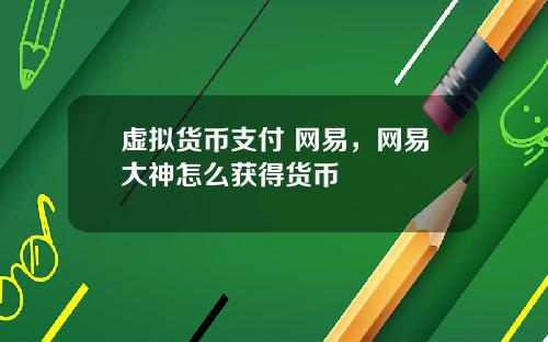 虚拟货币支付 网易，网易大神怎么获得货币