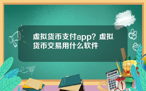 虚拟货币支付app？虚拟货币交易用什么软件