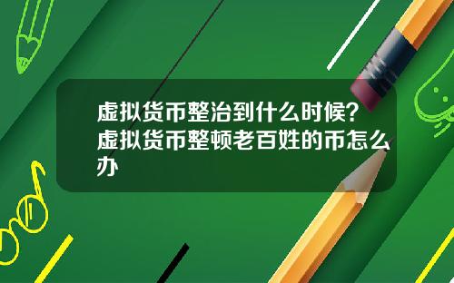 虚拟货币整治到什么时候？虚拟货币整顿老百姓的币怎么办