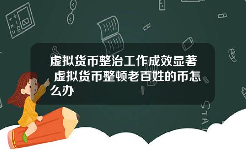 虚拟货币整治工作成效显著 虚拟货币整顿老百姓的币怎么办
