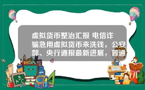 虚拟货币整治汇报 电信诈骗急用虚拟货币来洗钱，公安部、央行通报最新进展，普通用户怎么防范？
