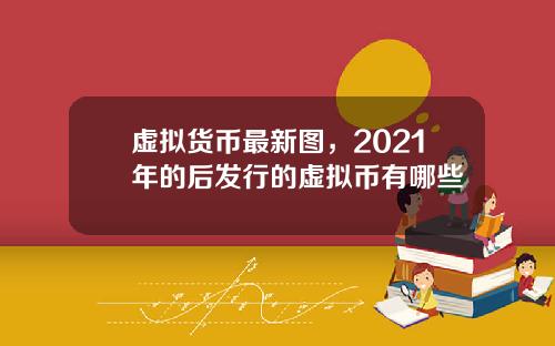 虚拟货币最新图，2021年的后发行的虚拟币有哪些