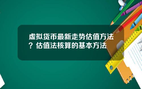 虚拟货币最新走势估值方法？估值法核算的基本方法
