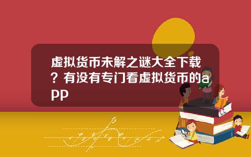 虚拟货币未解之谜大全下载？有没有专门看虚拟货币的app