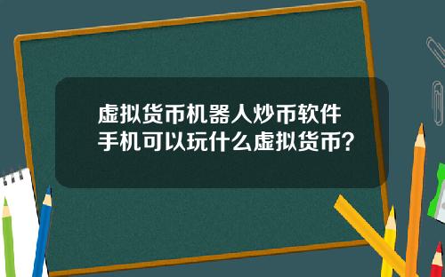 虚拟货币机器人炒币软件 手机可以玩什么虚拟货币？