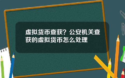 虚拟货币查获？公安机关查获的虚拟货币怎么处理
