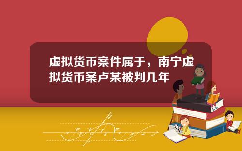 虚拟货币案件属于，南宁虚拟货币案卢某被判几年