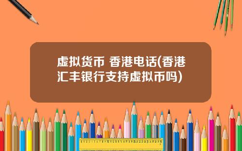 虚拟货币 香港电话(香港汇丰银行支持虚拟币吗)