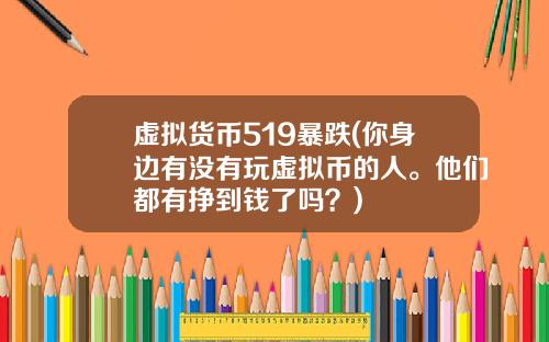 虚拟货币519暴跌(你身边有没有玩虚拟币的人。他们都有挣到钱了吗？)
