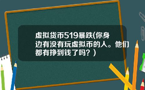 虚拟货币519暴跌(你身边有没有玩虚拟币的人。他们都有挣到钱了吗？)