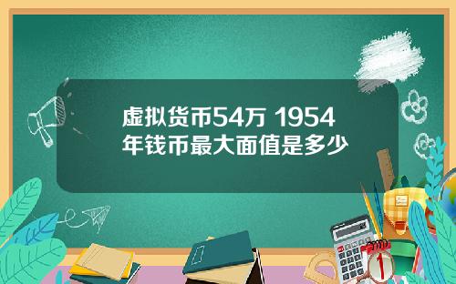 虚拟货币54万 1954年钱币最大面值是多少