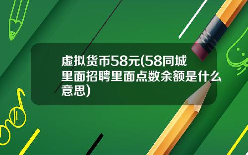 虚拟货币58元(58同城里面招聘里面点数余额是什么意思)