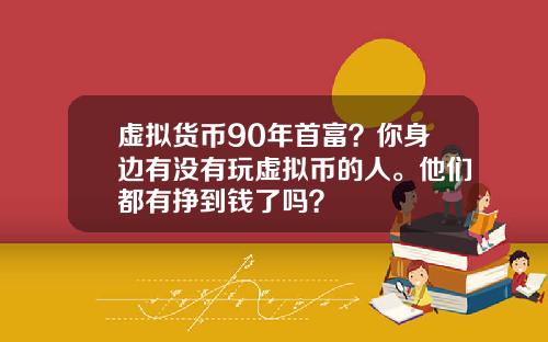 虚拟货币90年首富？你身边有没有玩虚拟币的人。他们都有挣到钱了吗？