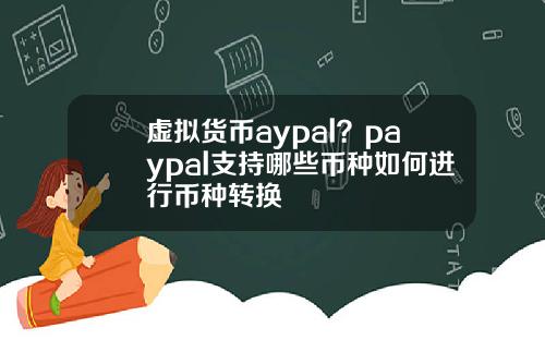 虚拟货币aypal？paypal支持哪些币种如何进行币种转换
