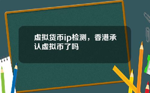 虚拟货币ip检测，香港承认虚拟币了吗