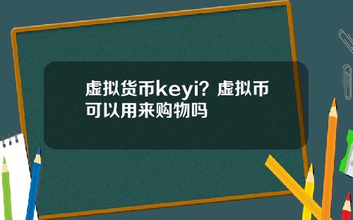虚拟货币keyi？虚拟币可以用来购物吗