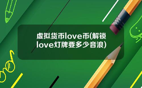 虚拟货币love币(解锁love灯牌要多少音浪)