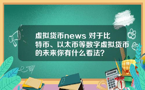 虚拟货币news 对于比特币、以太币等数字虚拟货币的未来你有什么看法？