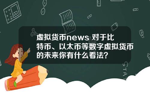 虚拟货币news 对于比特币、以太币等数字虚拟货币的未来你有什么看法？