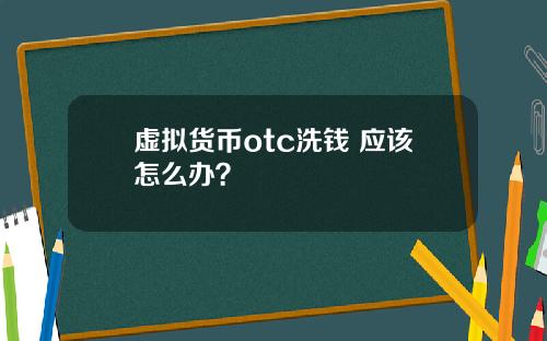 虚拟货币otc洗钱 应该怎么办？