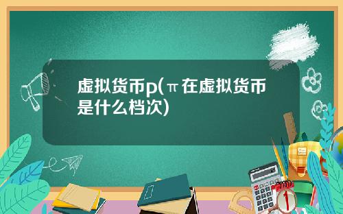 虚拟货币p(π在虚拟货币是什么档次)